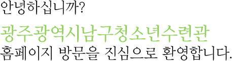안녕하십니까? 광주광역시 남구 청소년 수련관 홈페이지 방문을 진심으로 환영합니다.